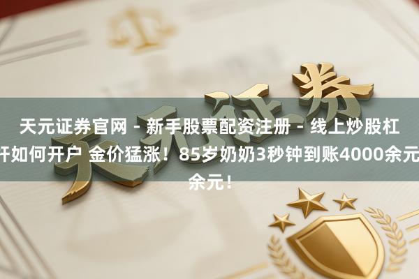 天元证券官网 - 新手股票配资注册 - 线上炒股杠杆如何开户 金价猛涨！85岁奶奶3秒钟到账4000余元！