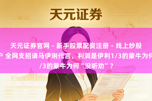 天元证券官网 - 新手股票配资注册 - 线上炒股杠杆如何开户 全网支招请马伊琍代言，利润是伊利1/3的蒙牛为何“没听劝”？