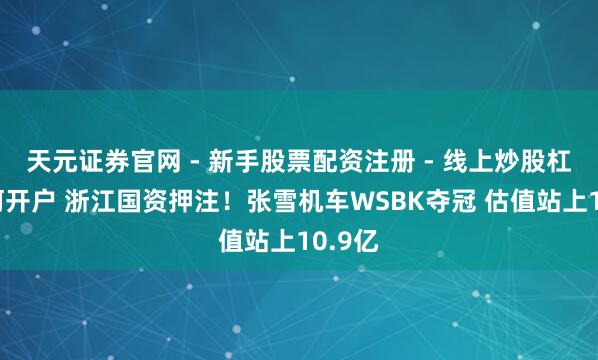天元证券官网 - 新手股票配资注册 - 线上炒股杠杆如何开户 浙江国资押注！张雪机车WSBK夺冠 估值站上10.9亿
