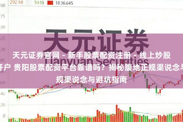 天元证券官网 - 新手股票配资注册 - 线上炒股杠杆如何开户 贵阳股票配资平台靠谱吗?揭秘腹地正规渠说念与避坑指南