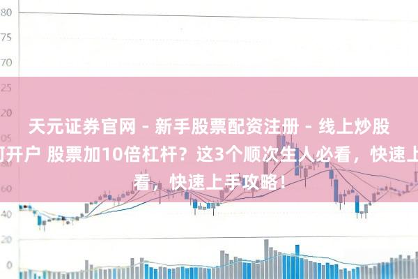 天元证券官网 - 新手股票配资注册 - 线上炒股杠杆如何开户 股票加10倍杠杆？这3个顺次生人必看，快速上手攻略！