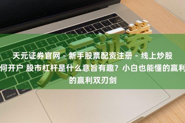 天元证券官网 - 新手股票配资注册 - 线上炒股杠杆如何开户 股市杠杆是什么意旨有趣?小白也能懂的赢利双刃剑
