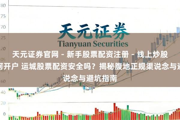 天元证券官网 - 新手股票配资注册 - 线上炒股杠杆如何开户 运城股票配资安全吗？揭秘腹地正规渠说念与避坑指南