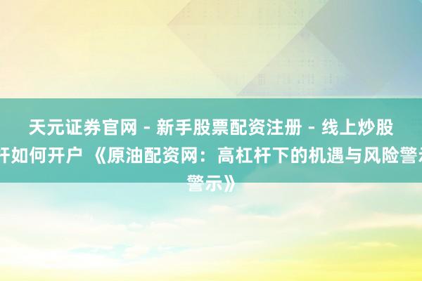 天元证券官网 - 新手股票配资注册 - 线上炒股杠杆如何开户 《原油配资网：高杠杆下的机遇与风险警示》