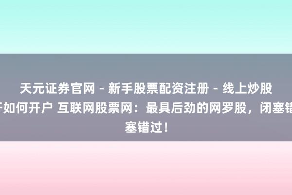 天元证券官网 - 新手股票配资注册 - 线上炒股杠杆如何开户 互联网股票网：最具后劲的网罗股，闭塞错过！