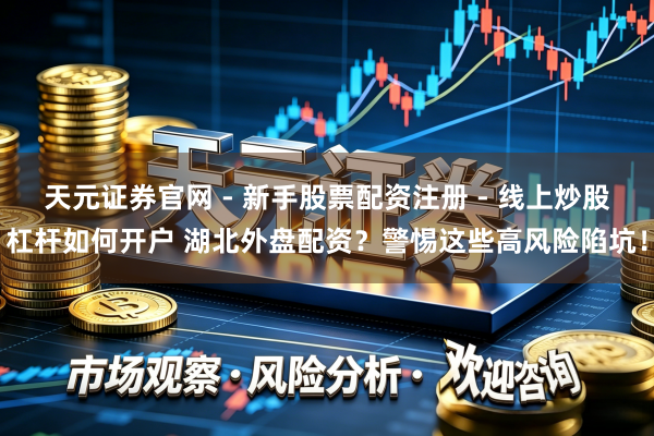 天元证券官网 - 新手股票配资注册 - 线上炒股杠杆如何开户 湖北外盘配资？警惕这些高风险陷坑！
