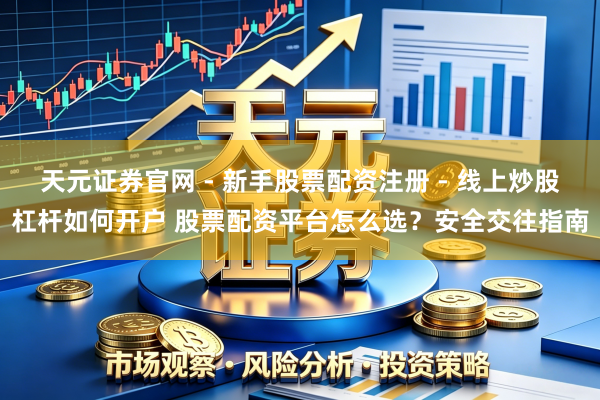 天元证券官网 - 新手股票配资注册 - 线上炒股杠杆如何开户 股票配资平台怎么选？安全交往指南