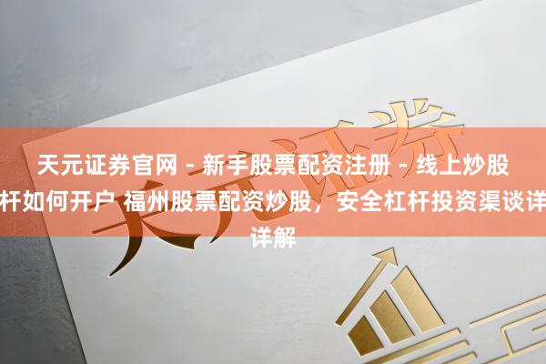 天元证券官网 - 新手股票配资注册 - 线上炒股杠杆如何开户 福州股票配资炒股，安全杠杆投资渠谈详解