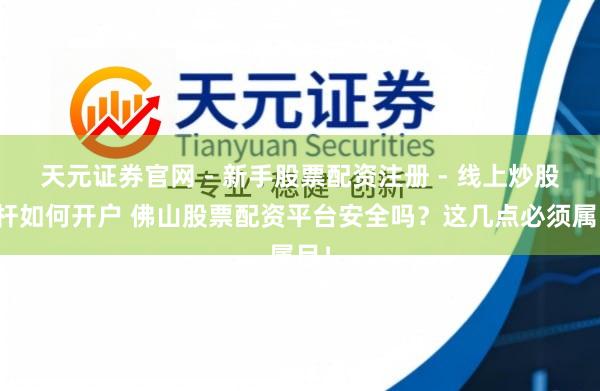 天元证券官网 - 新手股票配资注册 - 线上炒股杠杆如何开户 佛山股票配资平台安全吗？这几点必须属目！