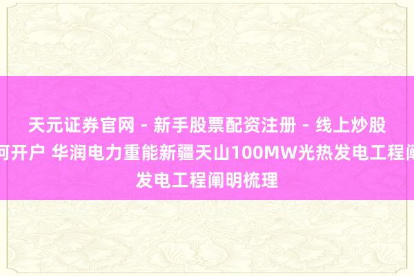 天元证券官网 - 新手股票配资注册 - 线上炒股杠杆如何开户 华润电力重能新疆天山100MW光热发电工程阐明梳理