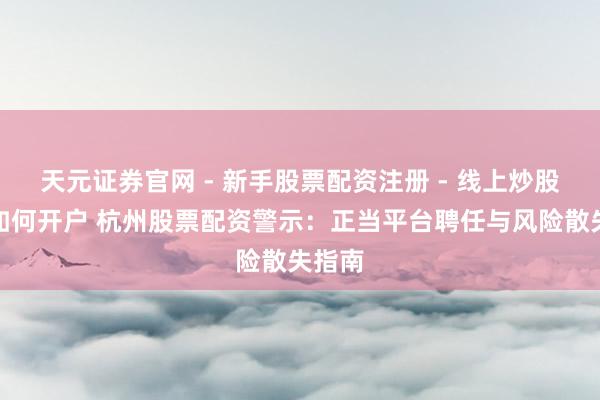 天元证券官网 - 新手股票配资注册 - 线上炒股杠杆如何开户 杭州股票配资警示：正当平台聘任与风险散失指南