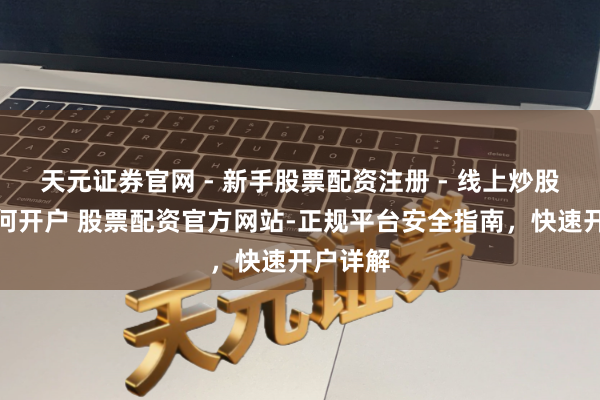 天元证券官网 - 新手股票配资注册 - 线上炒股杠杆如何开户 股票配资官方网站-正规平台安全指南，快速开户详解