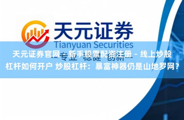 天元证券官网 - 新手股票配资注册 - 线上炒股杠杆如何开户 炒股杠杆：暴富神器仍是山地罗网？
