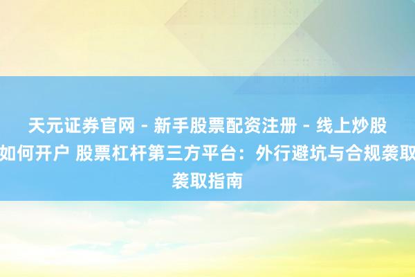 天元证券官网 - 新手股票配资注册 - 线上炒股杠杆如何开户 股票杠杆第三方平台：外行避坑与合规袭取指南