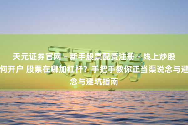 天元证券官网 - 新手股票配资注册 - 线上炒股杠杆如何开户 股票在哪加杠杆？手把手教你正当渠说念与避坑指南