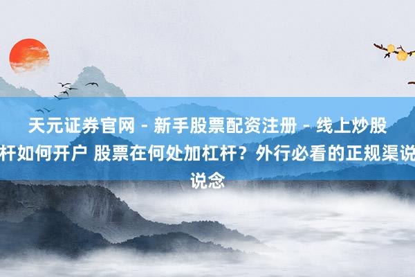 天元证券官网 - 新手股票配资注册 - 线上炒股杠杆如何开户 股票在何处加杠杆？外行必看的正规渠说念