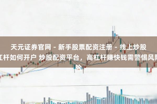 天元证券官网 - 新手股票配资注册 - 线上炒股杠杆如何开户 炒股配资平台，高杠杆赚快钱需警惕风险