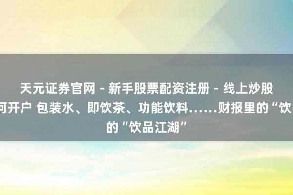 天元证券官网 - 新手股票配资注册 - 线上炒股杠杆如何开户 包装水、即饮茶、功能饮料……财报里的“饮品江湖”