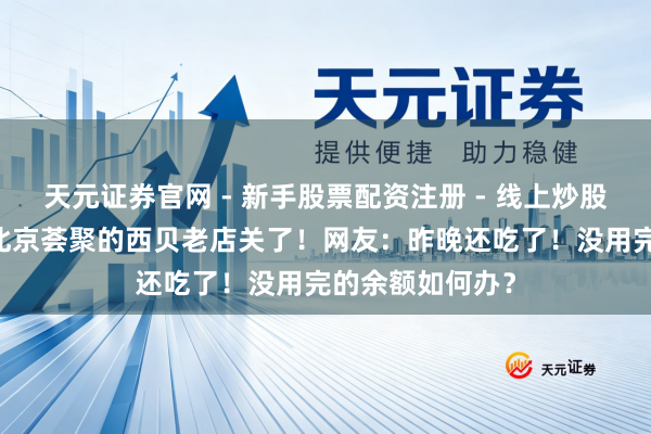 天元证券官网 - 新手股票配资注册 - 线上炒股杠杆如何开户 北京荟聚的西贝老店关了！网友：昨晚还吃了！没用完的余额如何办？