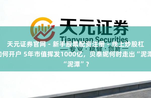 天元证券官网 - 新手股票配资注册 - 线上炒股杠杆如何开户 5年市值挥发1000亿，贝泰妮何时走出“泥潭”？