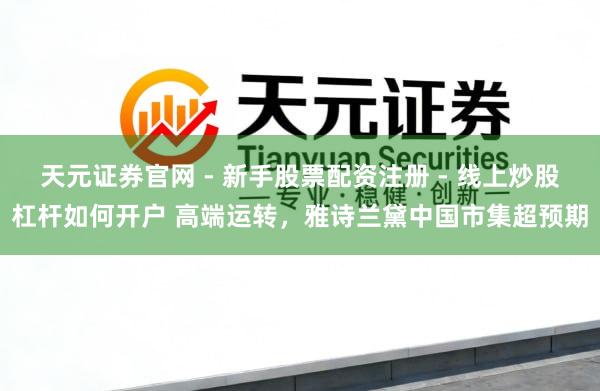 天元证券官网 - 新手股票配资注册 - 线上炒股杠杆如何开户 高端运转，雅诗兰黛中国市集超预期