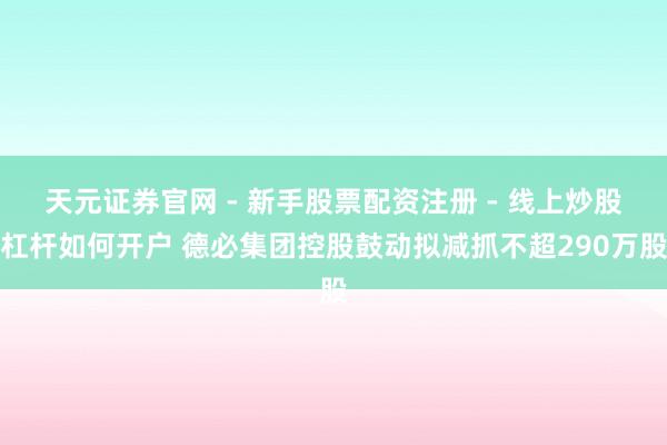 天元证券官网 - 新手股票配资注册 - 线上炒股杠杆如何开户 德必集团控股鼓动拟减抓不超290万股