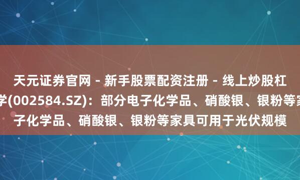 天元证券官网 - 新手股票配资注册 - 线上炒股杠杆如何开户 西陇科学(002584.SZ)：部分电子化学品、硝酸银、银粉等家具可用于光伏规模