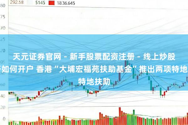 天元证券官网 - 新手股票配资注册 - 线上炒股杠杆如何开户 香港“大埔宏福苑扶助基金”推出两项特地扶助