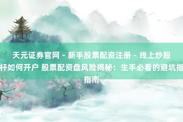 天元证券官网 - 新手股票配资注册 - 线上炒股杠杆如何开户 股票配资盘风险揭秘：生手必看的避坑指南