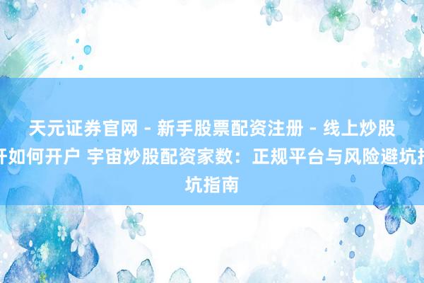 天元证券官网 - 新手股票配资注册 - 线上炒股杠杆如何开户 宇宙炒股配资家数：正规平台与风险避坑指南