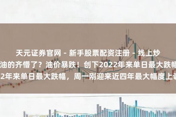 天元证券官网 - 新手股票配资注册 - 线上炒股杠杆如何开户 前天加油的齐懵了？油价暴跌！创下2022年来单日最大跌幅，周一刚迎来近四年最大幅度上调……