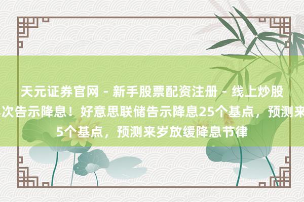 天元证券官网 - 新手股票配资注册 - 线上炒股杠杆如何开户 再次告示降息！好意思联储告示降息25个基点，预测来岁放缓降息节律