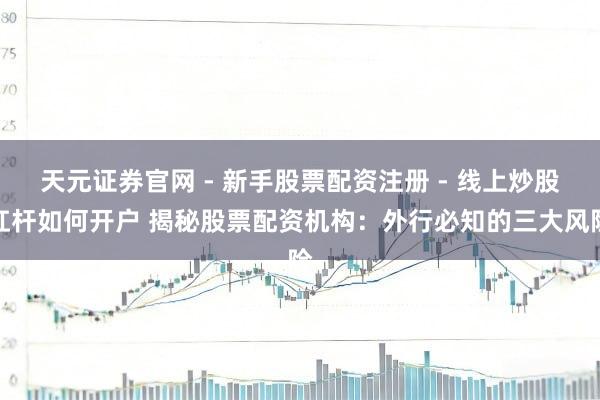 天元证券官网 - 新手股票配资注册 - 线上炒股杠杆如何开户 揭秘股票配资机构：外行必知的三大风险
