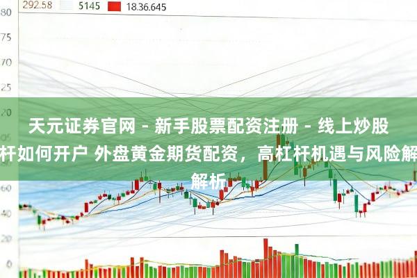 天元证券官网 - 新手股票配资注册 - 线上炒股杠杆如何开户 外盘黄金期货配资，高杠杆机遇与风险解析