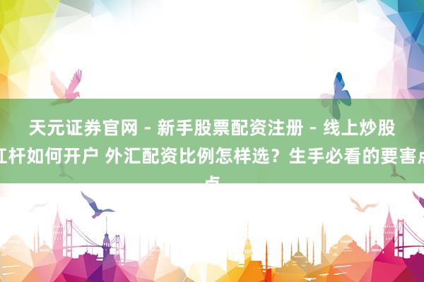 天元证券官网 - 新手股票配资注册 - 线上炒股杠杆如何开户 外汇配资比例怎样选？生手必看的要害点