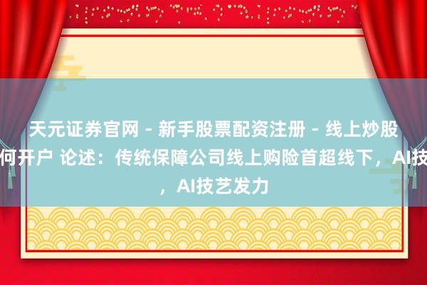 天元证券官网 - 新手股票配资注册 - 线上炒股杠杆如何开户 论述：传统保障公司线上购险首超线下，AI技艺发力