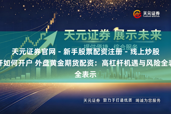 天元证券官网 - 新手股票配资注册 - 线上炒股杠杆如何开户 外盘黄金期货配资：高杠杆机遇与风险全表示