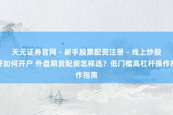 天元证券官网 - 新手股票配资注册 - 线上炒股杠杆如何开户 外盘期货配资怎样选？低门槛高杠杆操作指南