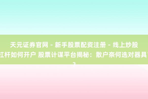 天元证券官网 - 新手股票配资注册 - 线上炒股杠杆如何开户 股票计谋平台揭秘：散户奈何选对器具？