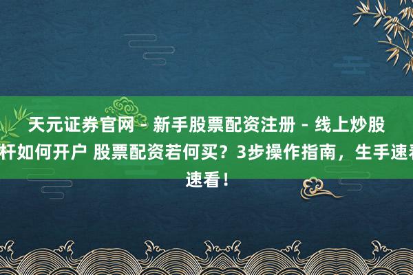 天元证券官网 - 新手股票配资注册 - 线上炒股杠杆如何开户 股票配资若何买？3步操作指南，生手速看！