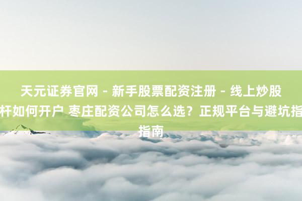 天元证券官网 - 新手股票配资注册 - 线上炒股杠杆如何开户 枣庄配资公司怎么选？正规平台与避坑指南