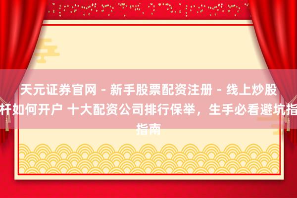 天元证券官网 - 新手股票配资注册 - 线上炒股杠杆如何开户 十大配资公司排行保举,生手必看避坑指南