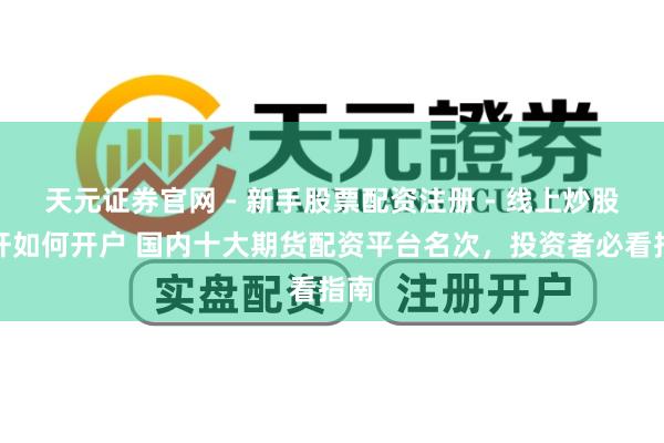 天元证券官网 - 新手股票配资注册 - 线上炒股杠杆如何开户 国内十大期货配资平台名次,投资者必看指南