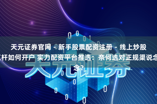天元证券官网 - 新手股票配资注册 - 线上炒股杠杆如何开户 实力配资平台推选：奈何选对正规渠说念？