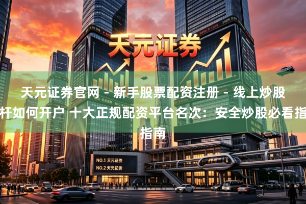 天元证券官网 - 新手股票配资注册 - 线上炒股杠杆如何开户 十大正规配资平台名次：安全炒股必看指南