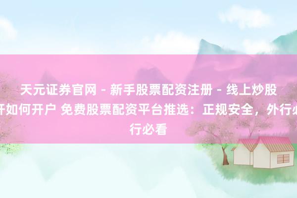天元证券官网 - 新手股票配资注册 - 线上炒股杠杆如何开户 免费股票配资平台推选：正规安全，外行必看