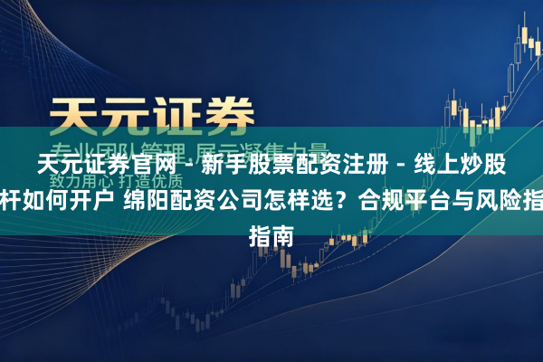 天元证券官网 - 新手股票配资注册 - 线上炒股杠杆如何开户 绵阳配资公司怎样选？合规平台与风险指南