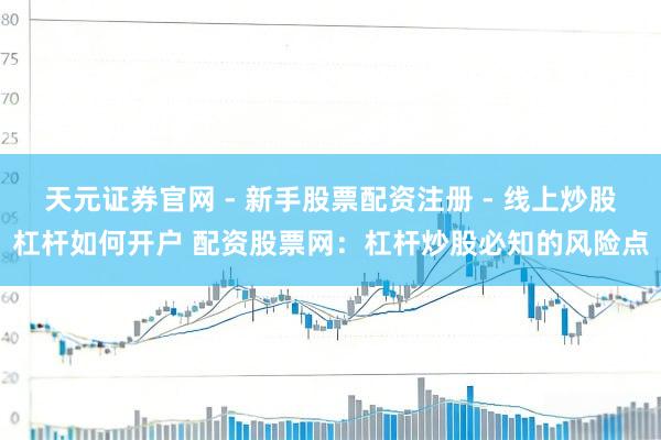 天元证券官网 - 新手股票配资注册 - 线上炒股杠杆如何开户 配资股票网：杠杆炒股必知的风险点