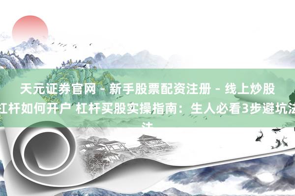 天元证券官网 - 新手股票配资注册 - 线上炒股杠杆如何开户 杠杆买股实操指南：生人必看3步避坑法