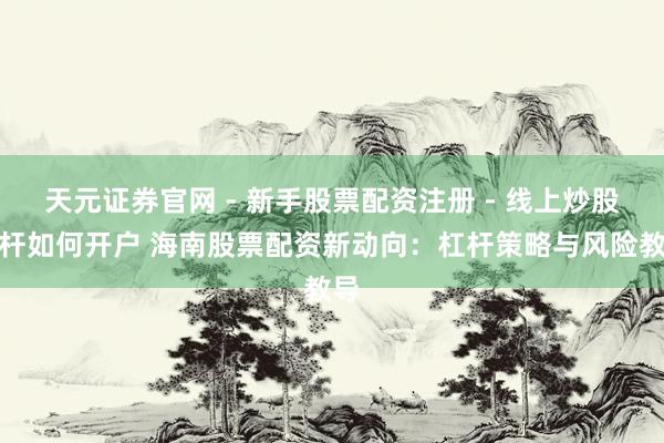 天元证券官网 - 新手股票配资注册 - 线上炒股杠杆如何开户 海南股票配资新动向：杠杆策略与风险教导